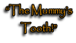 “The Mummy’s
Tooth!”